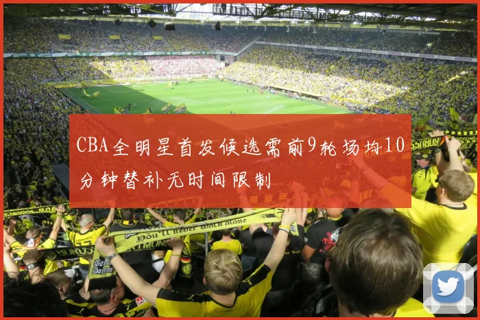 CBA全明星首发候选需前9轮场均10分钟替补无时间限制