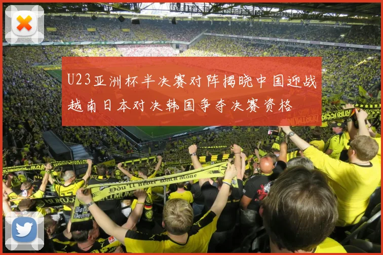 U23亚洲杯半决赛对阵揭晓中国迎战越南日本对决韩国争夺决赛资格
