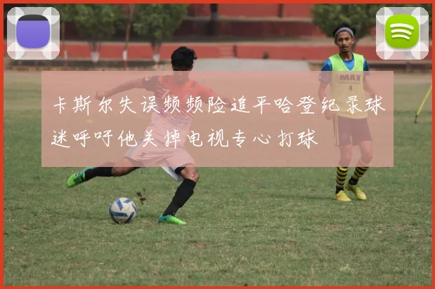 卡斯尔失误频频险追平哈登纪录球迷呼吁他关掉电视专心打球