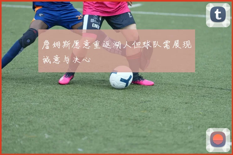 詹姆斯愿意重返湖人但球队需展现诚意与决心