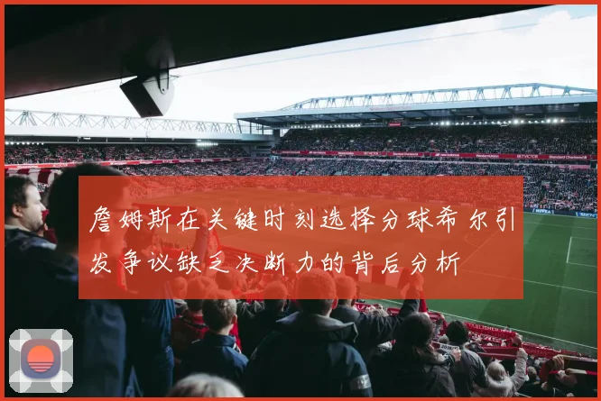 詹姆斯在关键时刻选择分球希尔引发争议缺乏决断力的背后分析