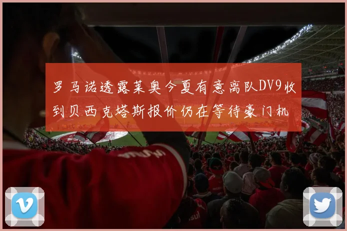 罗马诺透露莱奥今夏有意离队DV9收到贝西克塔斯报价仍在等待豪门机会