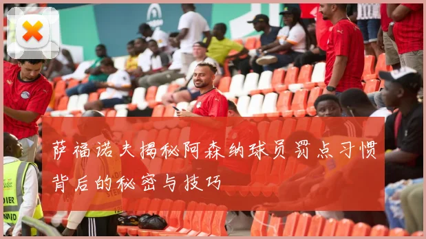 萨福诺夫揭秘阿森纳球员罚点习惯背后的秘密与技巧