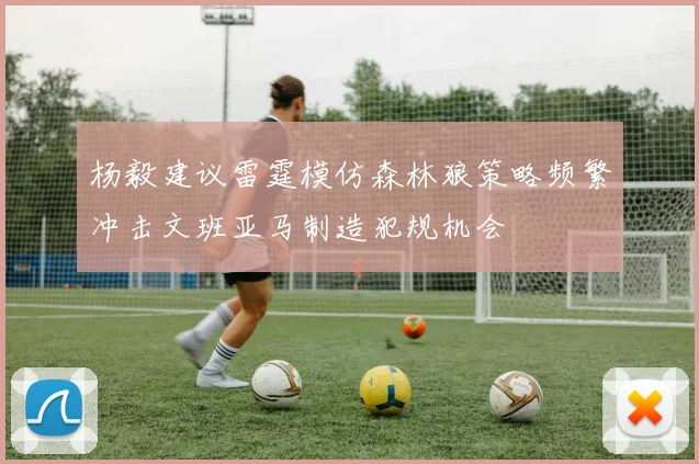 杨毅建议雷霆模仿森林狼策略频繁冲击文班亚马制造犯规机会