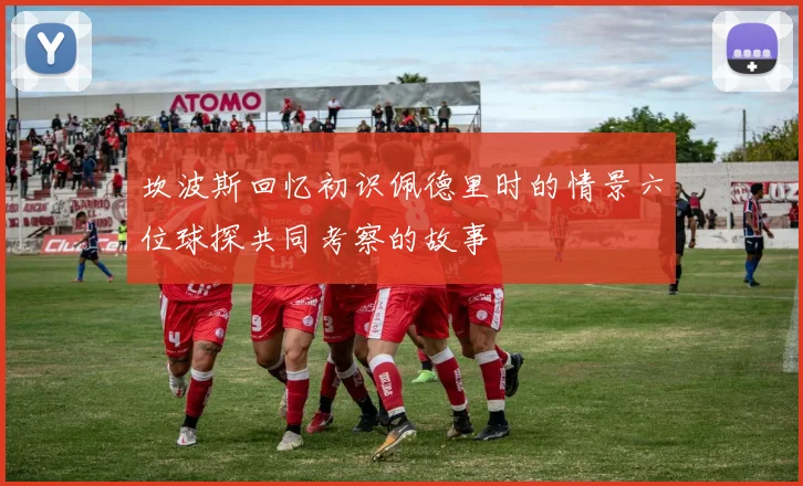 坎波斯回忆初识佩德里时的情景六位球探共同考察的故事