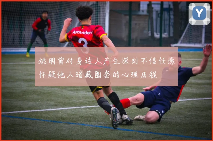 姚明曾对身边人产生深刻不信任感怀疑他人暗藏圈套的心理历程