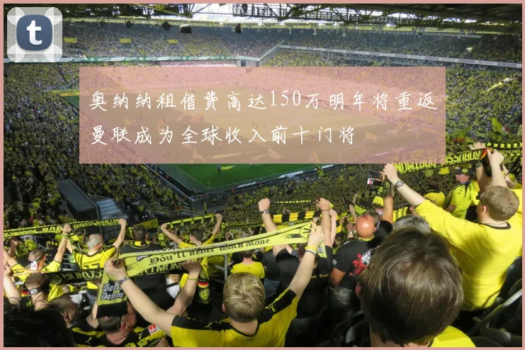 奥纳纳租借费高达150万明年将重返曼联成为全球收入前十门将