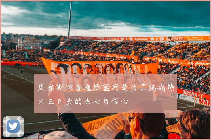 皮尔斯坦言选择篮网是为了挑战热火三巨头的决心与信心
