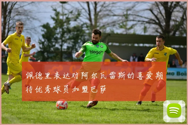 佩德里表达对阿尔瓦雷斯的喜爱期待优秀球员加盟巴萨