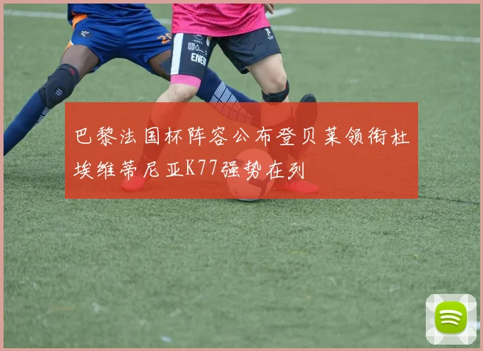 巴黎法国杯阵容公布登贝莱领衔杜埃维蒂尼亚K77强势在列
