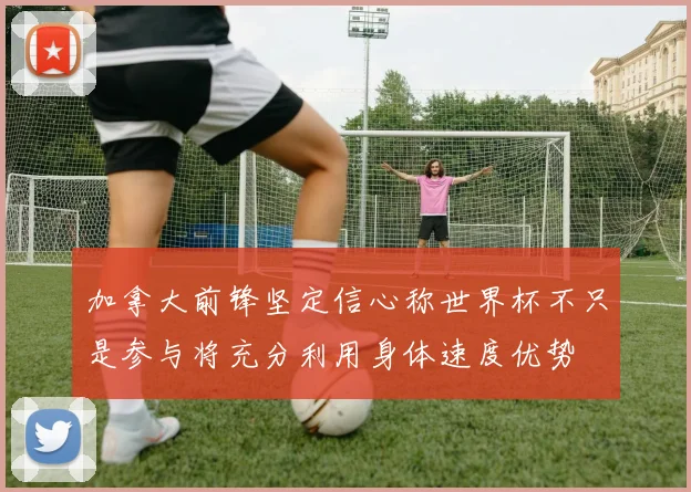 加拿大前锋坚定信心称世界杯不只是参与将充分利用身体速度优势