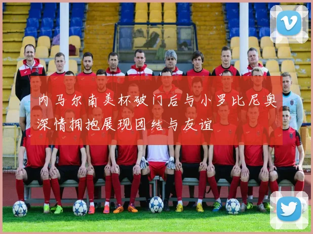 内马尔南美杯破门后与小罗比尼奥深情拥抱展现团结与友谊