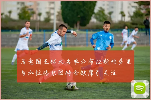马竞国王杯大名单公布拉斯帕多里与加拉格尔因转会缺席引关注