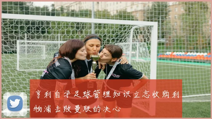 亨利自学足球管理知识立志收购利物浦击败曼联的决心