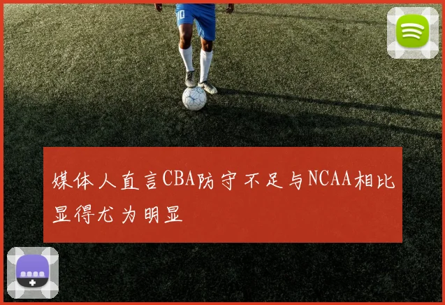 媒体人直言CBA防守不足与NCAA相比显得尤为明显