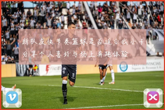 新队友快节奏篮球是否适合我小卡分享个人喜好与场上奔跑体验