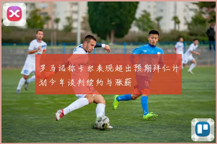 罗马诺称卡尔表现超出预期拜仁计划今年谈判续约与涨薪