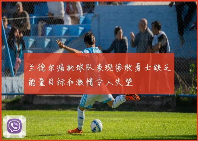 兰德尔痛批球队表现惨败勇士缺乏能量目标和激情令人失望