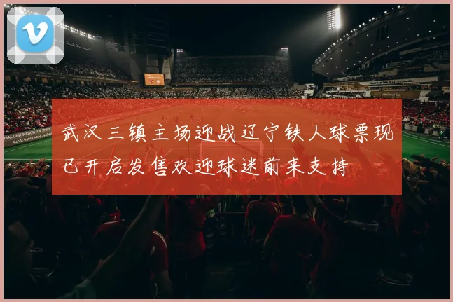 武汉三镇主场迎战辽宁铁人球票现已开启发售欢迎球迷前来支持
