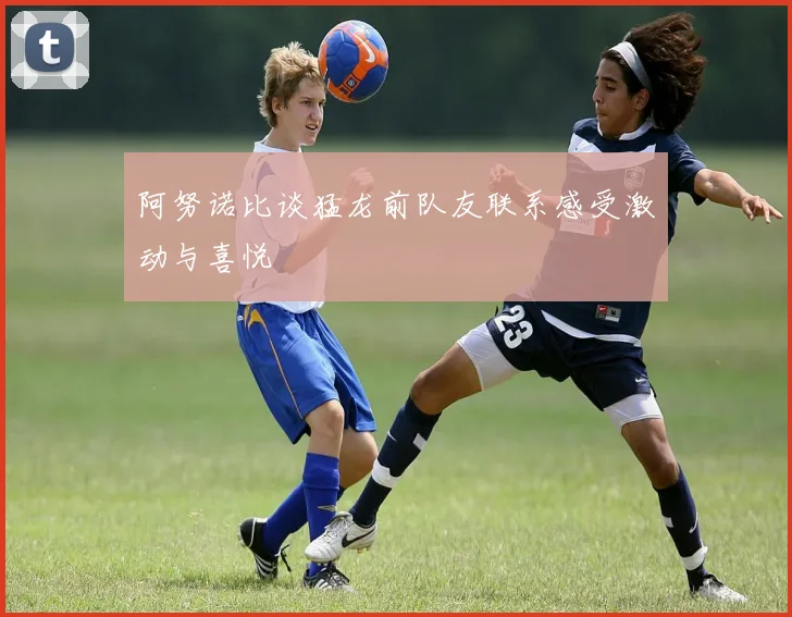阿努诺比谈猛龙前队友联系感受激动与喜悦